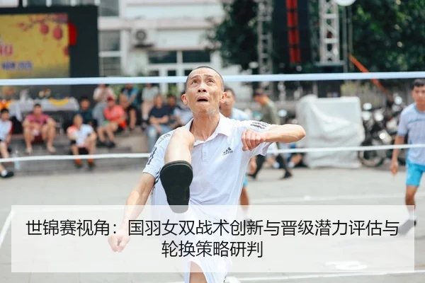 世锦赛视角：国羽女双战术创新与晋级潜力评估与轮换策略研判