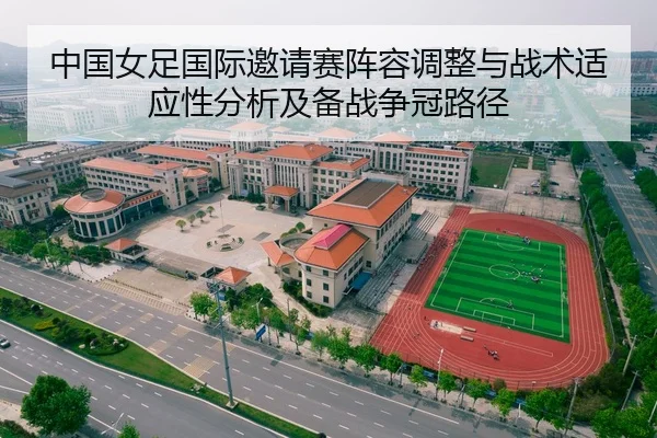 中国女足国际邀请赛阵容调整与战术适应性分析及备战争冠路径